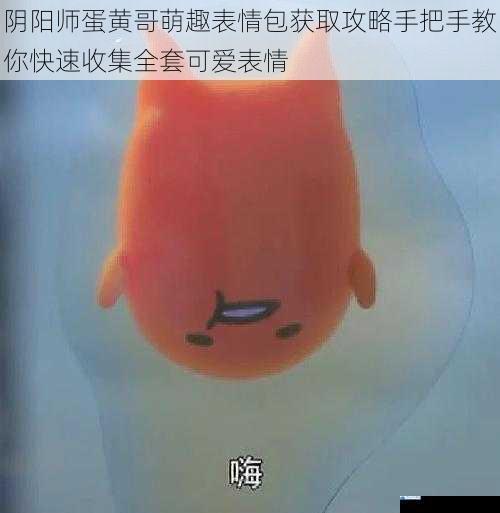 阴阳师蛋黄哥萌趣表情包获取攻略手把手教你快速收集全套可爱表情