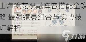 山海镜花祝融阵容搭配全攻略 最强镜灵组合与实战技巧解析