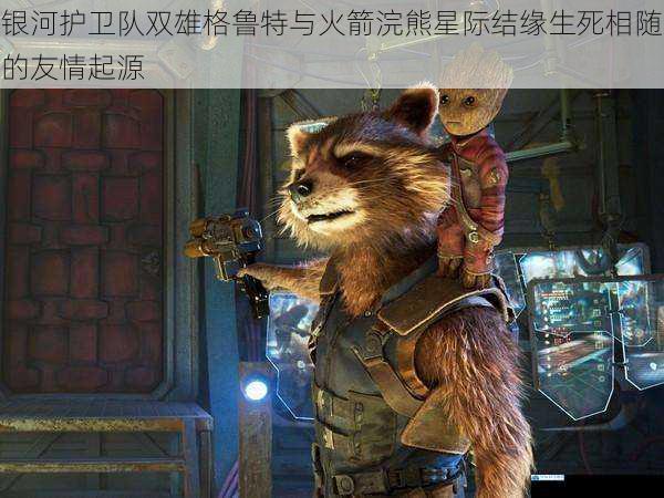 银河护卫队双雄格鲁特与火箭浣熊星际结缘生死相随的友情起源