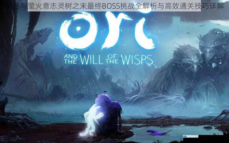 奥日与萤火意志灵树之末最终BOSS挑战全解析与高效通关技巧详解