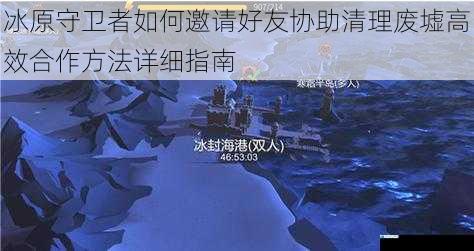 冰原守卫者如何邀请好友协助清理废墟高效合作方法详细指南