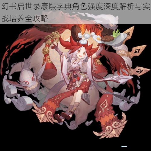 幻书启世录康熙字典角色强度深度解析与实战培养全攻略