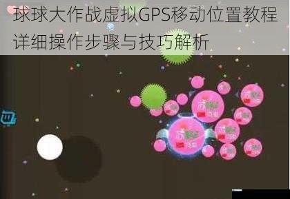 球球大作战虚拟GPS移动位置教程详细操作步骤与技巧解析