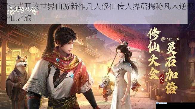沉浸式开放世界仙游新作凡人修仙传人界篇揭秘凡人逆袭登仙之旅