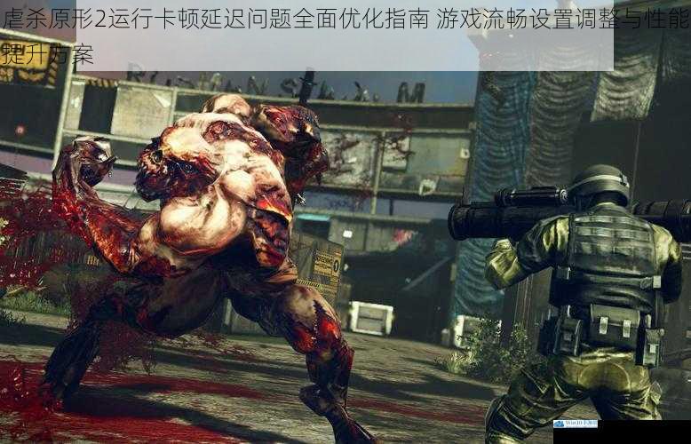 虐杀原形2运行卡顿延迟问题全面优化指南 游戏流畅设置调整与性能提升方案
