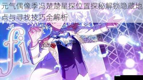 元气偶像季冯楚楚星探位置探秘解锁隐藏地点与寻找技巧全解析
