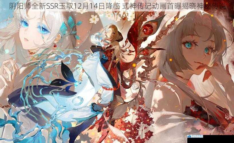 阴阳师全新SSR玉取12月14日降临 式神传记动画首曝揭晓神秘传说