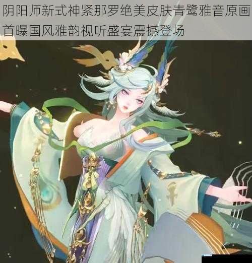 阴阳师新式神紧那罗绝美皮肤青鹭雅音原画首曝国风雅韵视听盛宴震撼登场