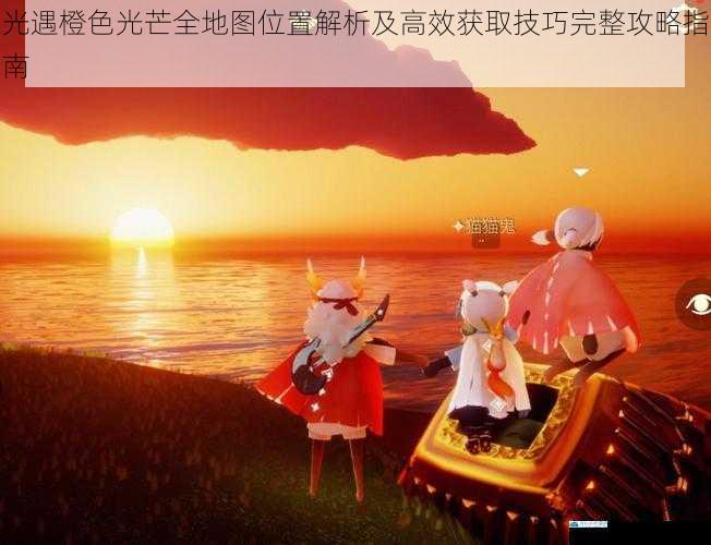 光遇橙色光芒全地图位置解析及高效获取技巧完整攻略指南