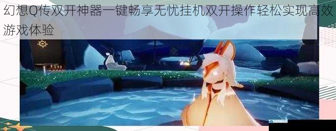 幻想Q传双开神器一键畅享无忧挂机双开操作轻松实现高效游戏体验