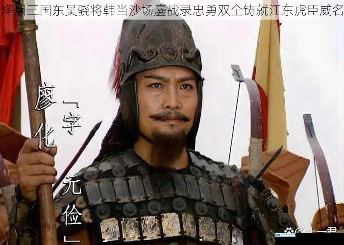 烽烟三国东吴骁将韩当沙场鏖战录忠勇双全铸就江东虎臣威名