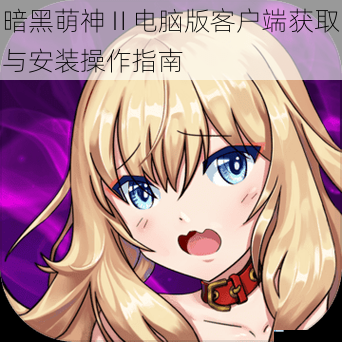暗黑萌神Ⅱ电脑版客户端获取与安装操作指南